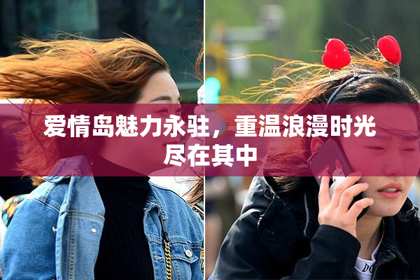 爱情岛魅力永驻，重温浪漫时光尽在其中