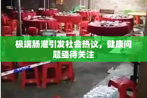 极端肠灌引发社会热议，健康问题亟待关注