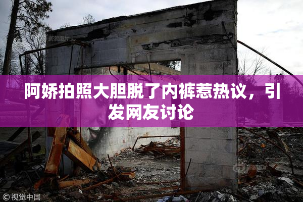 阿娇拍照大胆脱了内裤惹热议，引发网友讨论
