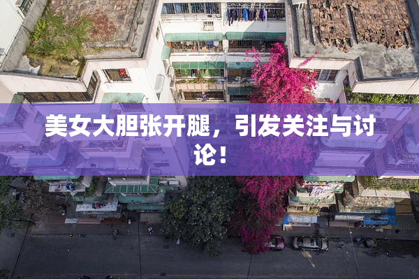 美女大胆张开腿，引发关注与讨论！