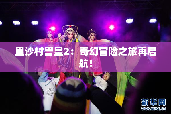 里沙村兽皇2：奇幻冒险之旅再启航！