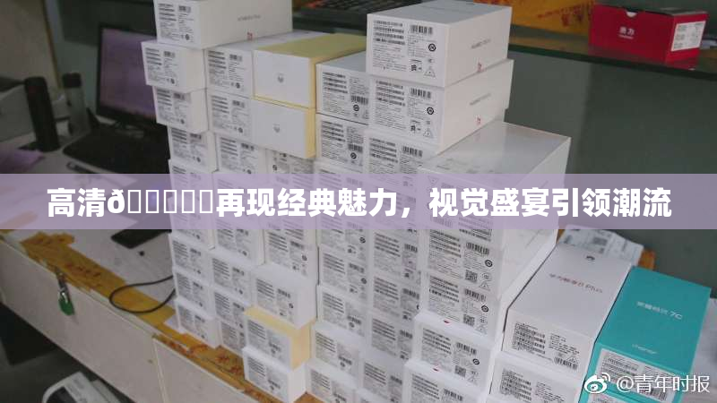 高清🔞❌‌再现经典魅力，视觉盛宴引领潮流