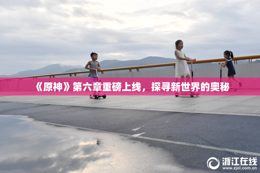 《原神》第六章重磅上线，探寻新世界的奥秘