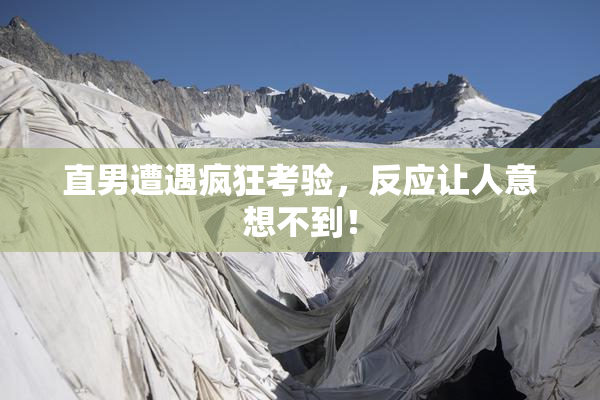直男遭遇疯狂考验，反应让人意想不到！