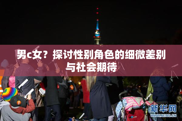 男c女？探讨性别角色的细微差别与社会期待