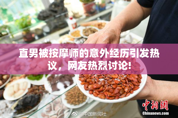 直男被按摩师的意外经历引发热议，网友热烈讨论!
