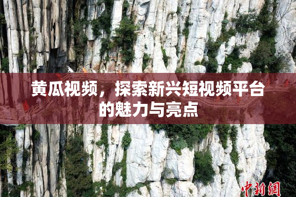 黄瓜视频，探索新兴短视频平台的魅力与亮点