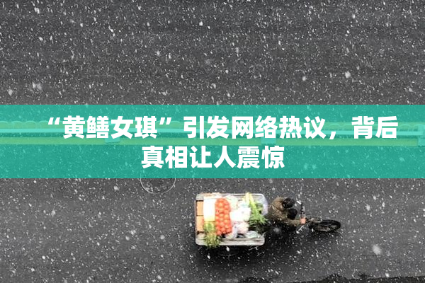 “黄鳝女琪”引发网络热议，背后真相让人震惊