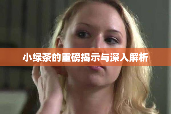 小绿茶的重磅揭示与深入解析