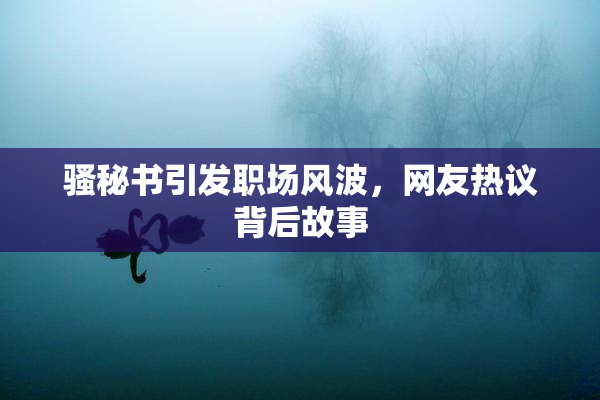 骚秘书引发职场风波，网友热议背后故事