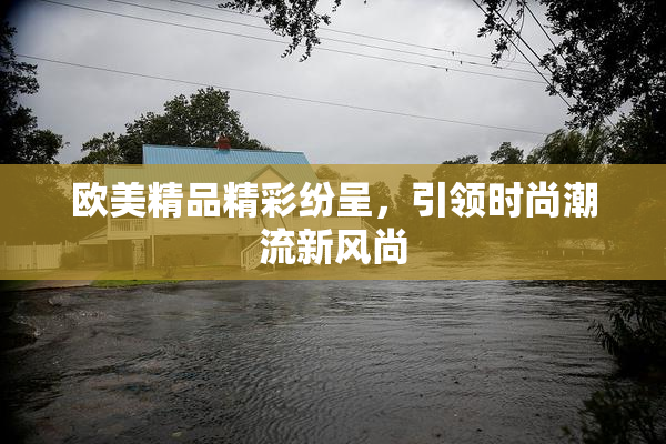 欧美精品精彩纷呈，引领时尚潮流新风尚