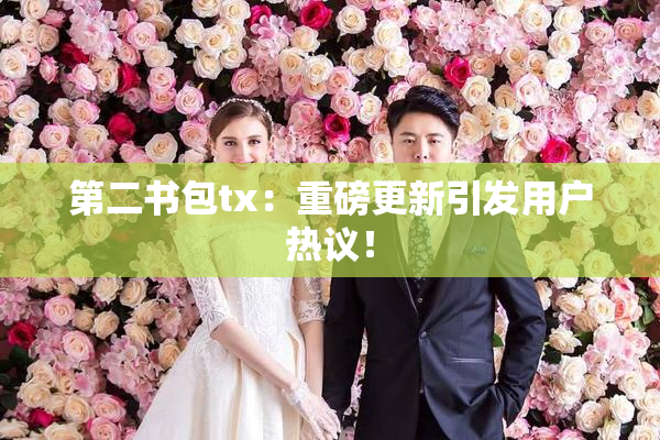 第二书包tx：重磅更新引发用户热议！