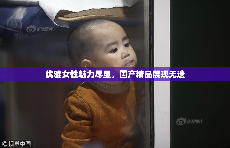 优雅女性魅力尽显，国产精品展现无遗