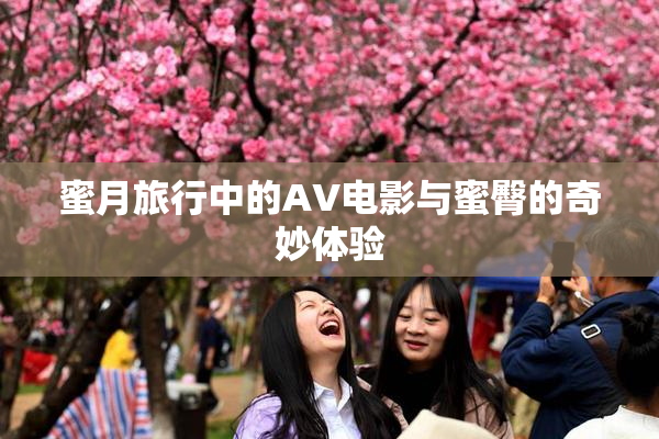 蜜月旅行中的AV电影与蜜臀的奇妙体验