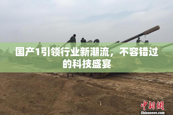 国产1引领行业新潮流，不容错过的科技盛宴