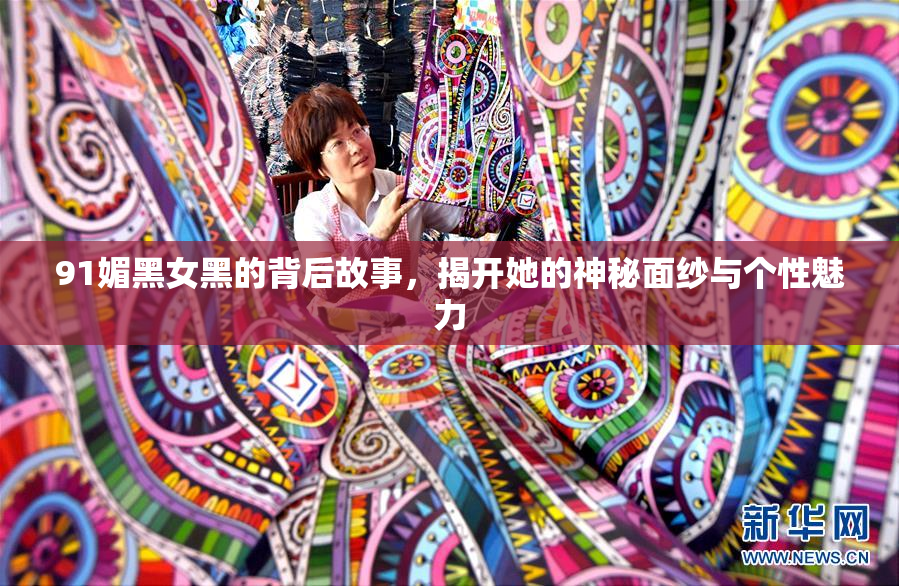 91媚黑女黑的背后故事，揭开她的神秘面纱与个性魅力