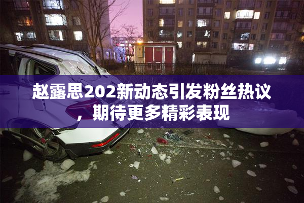 赵露思202新动态引发粉丝热议，期待更多精彩表现