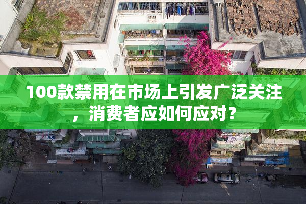 100款禁用在市场上引发广泛关注，消费者应如何应对？