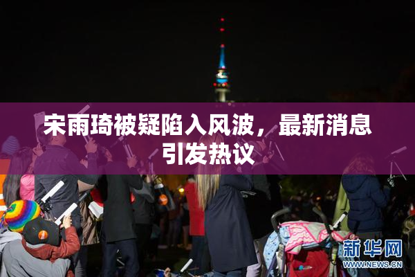 宋雨琦被疑陷入风波，最新消息引发热议