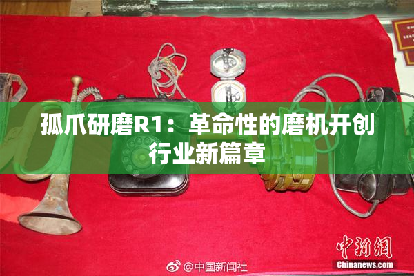 孤爪研磨R1：革命性的磨机开创行业新篇章