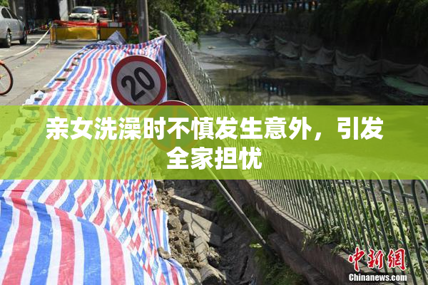 亲女洗澡时不慎发生意外，引发全家担忧