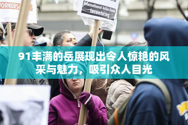 91丰满的岳展现出令人惊艳的风采与魅力，吸引众人目光