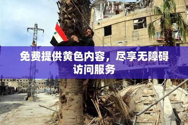 免费提供黄色内容，尽享无障碍访问服务