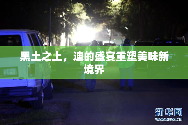 黑土之上，迪的盛宴重塑美味新境界