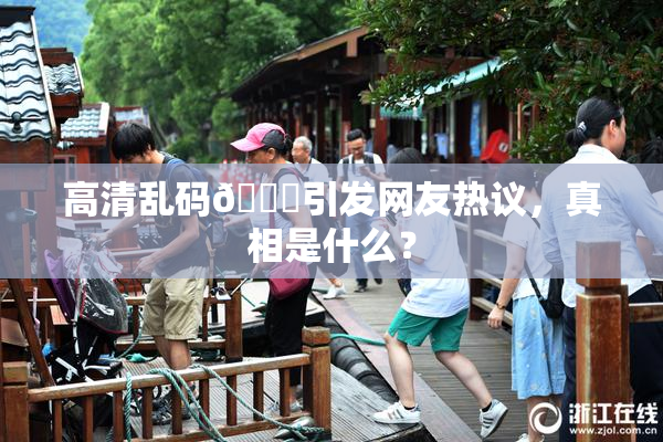 高清乱码🔞引发网友热议，真相是什么？