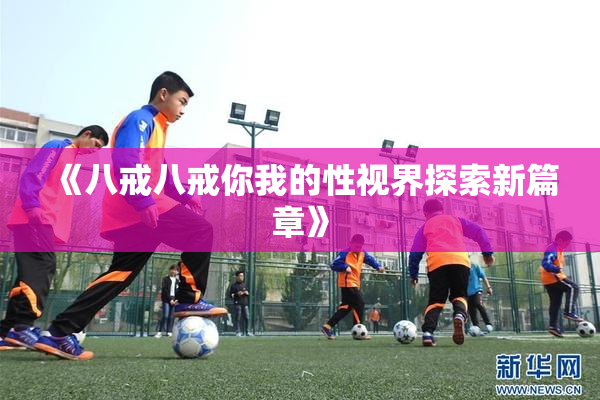 《八戒八戒你我的性视界探索新篇章》