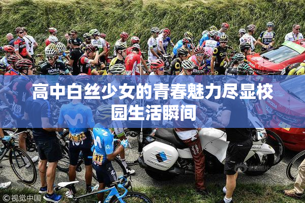 高中白丝少女的青春魅力尽显校园生活瞬间
