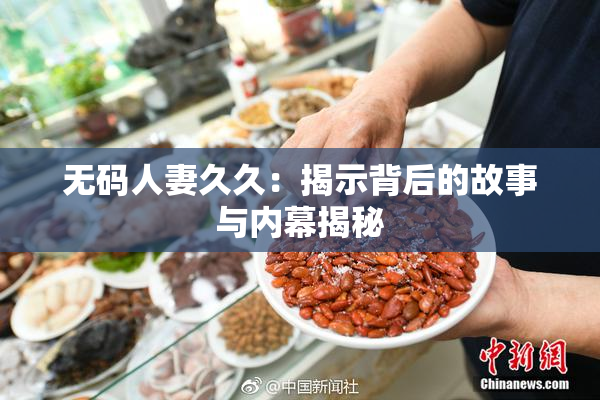 无码人妻久久：揭示背后的故事与内幕揭秘
