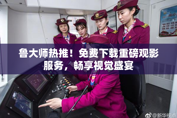 鲁大师热推！免费下载重磅观影服务，畅享视觉盛宴