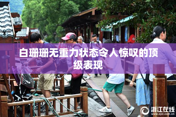 白珊珊无重力状态令人惊叹的顶级表现