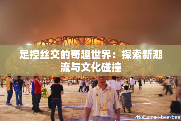 足控丝交的奇趣世界：探索新潮流与文化碰撞
