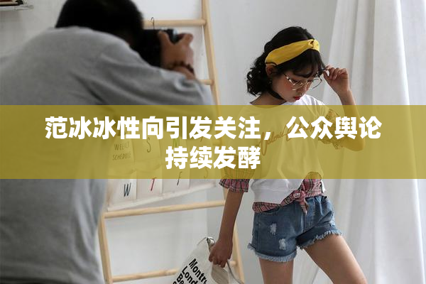 范冰冰性向引发关注，公众舆论持续发酵