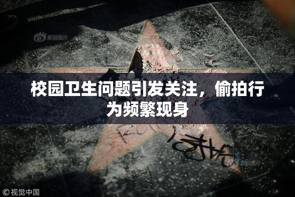 校园卫生问题引发关注，偷拍行为频繁现身