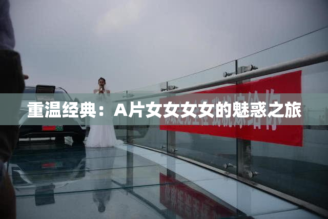 重温经典：A片女女女女的魅惑之旅