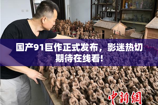 国产91巨作正式发布，影迷热切期待在线看!