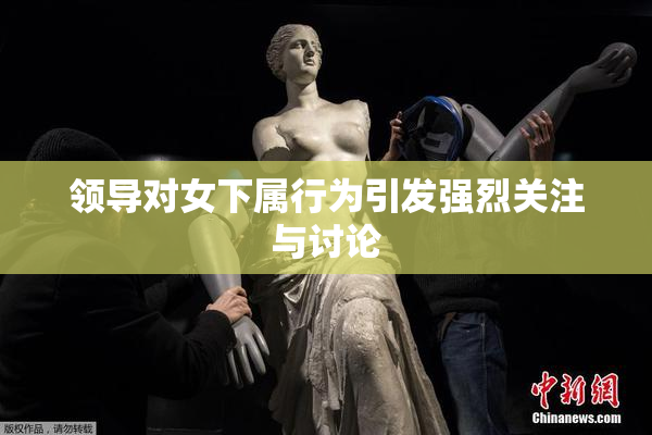 领导对女下属行为引发强烈关注与讨论