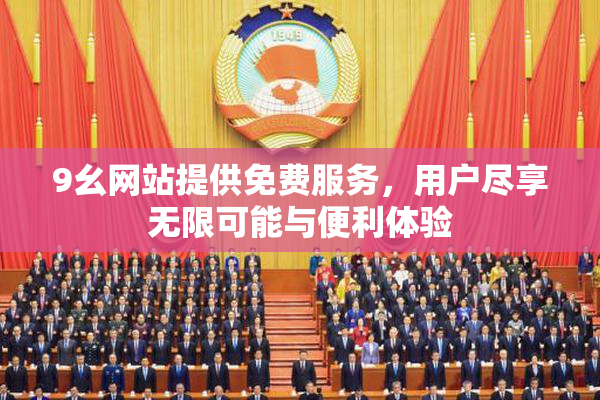 9幺网站提供免费服务，用户尽享无限可能与便利体验