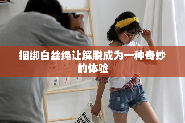 捆绑白丝绳让解脱成为一种奇妙的体验