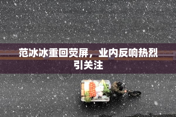 范冰冰重回荧屏，业内反响热烈引关注