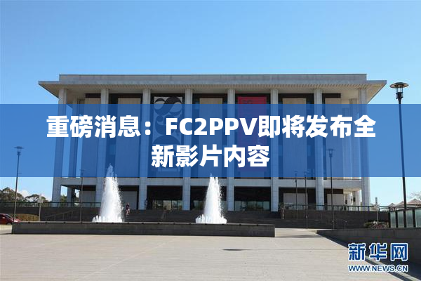 重磅消息：FC2PPV即将发布全新影片内容