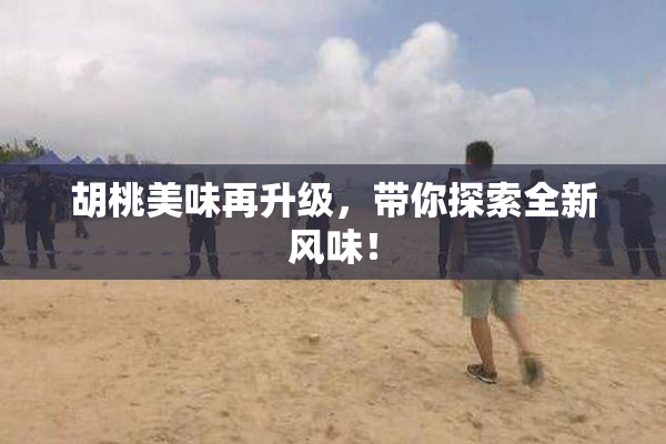 胡桃美味再升级，带你探索全新风味！