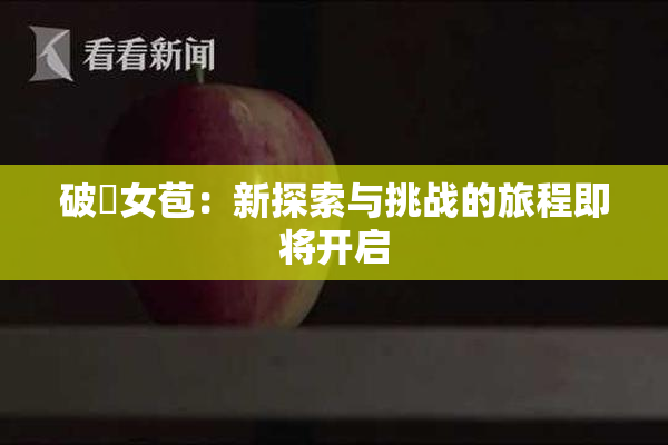 破處女苞：新探索与挑战的旅程即将开启