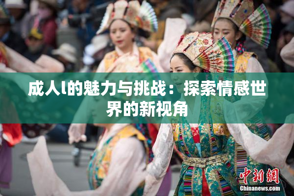 成人l的魅力与挑战：探索情感世界的新视角