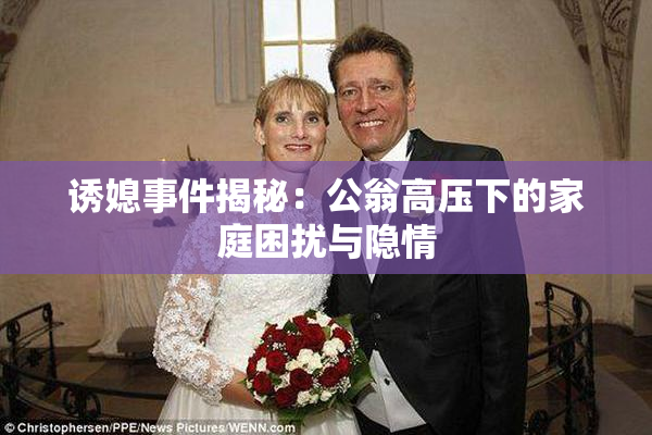诱媳事件揭秘：公翁高压下的家庭困扰与隐情