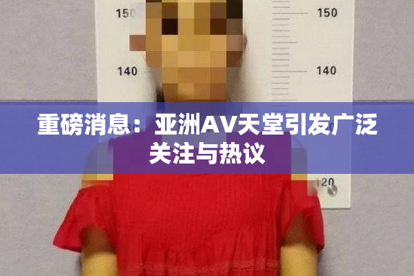 重磅消息：亚洲AV天堂引发广泛关注与热议