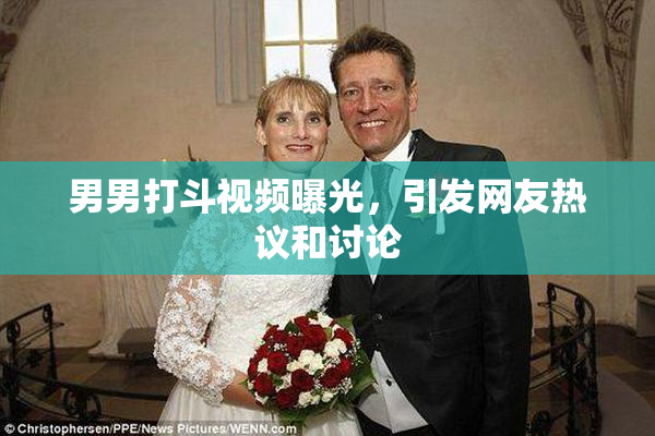 男男打斗视频曝光，引发网友热议和讨论